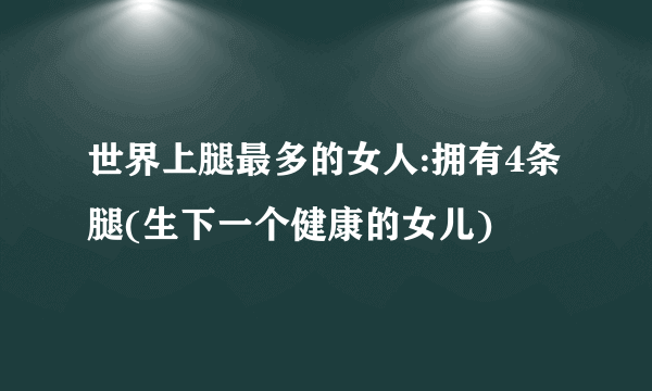 世界上腿最多的女人:拥有4条腿(生下一个健康的女儿)