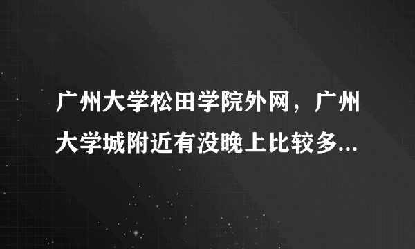 广州大学松田学院外网，广州大学城附近有没晚上比较多学生逛的步行街或者商圈