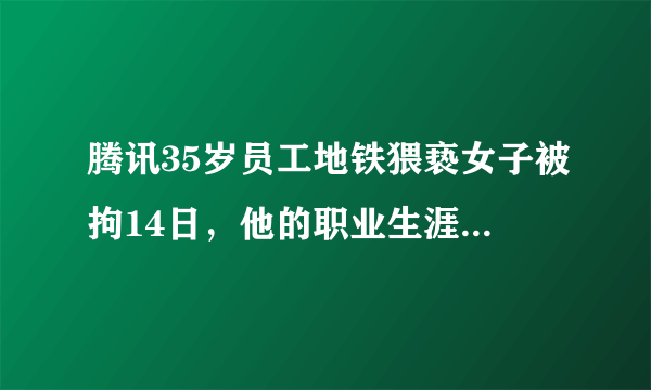 腾讯35岁员工地铁猥亵女子被拘14日，他的职业生涯是否会因此受到影响？