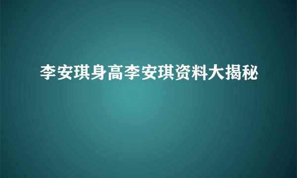 李安琪身高李安琪资料大揭秘