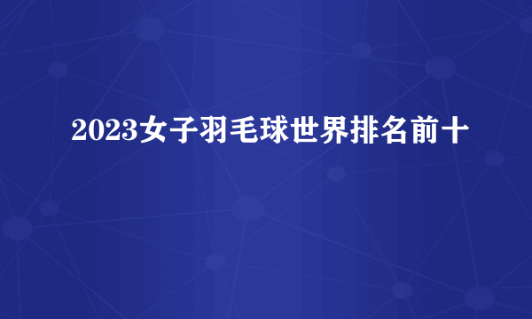 2023女子羽毛球世界排名前十