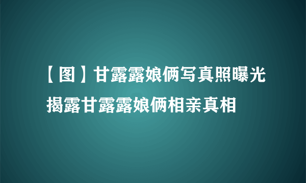 【图】甘露露娘俩写真照曝光 揭露甘露露娘俩相亲真相