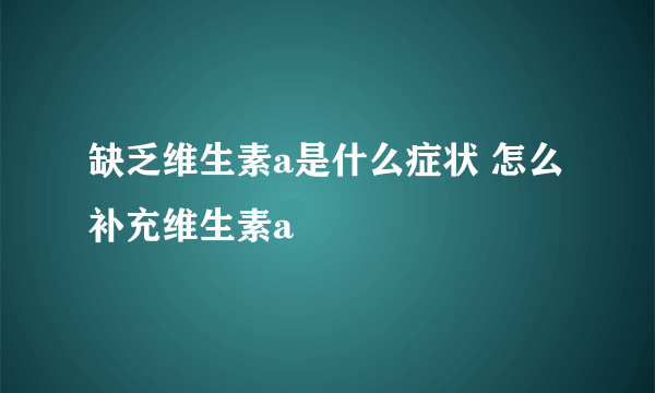 缺乏维生素a是什么症状 怎么补充维生素a