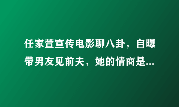 任家萱宣传电影聊八卦，自曝带男友见前夫，她的情商是不是有点“低”了？