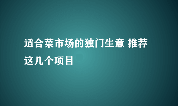 适合菜市场的独门生意 推荐这几个项目