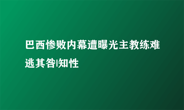 巴西惨败内幕遭曝光主教练难逃其咎|知性