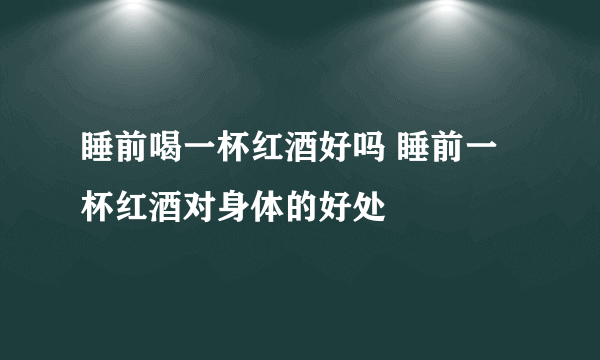 睡前喝一杯红酒好吗 睡前一杯红酒对身体的好处