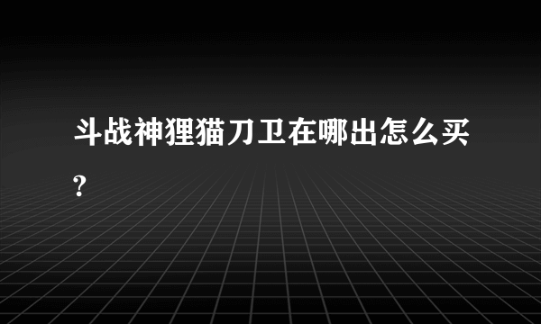 斗战神狸猫刀卫在哪出怎么买?