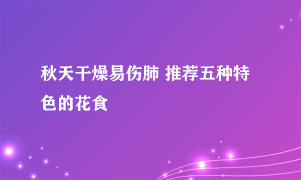 秋天干燥易伤肺 推荐五种特色的花食