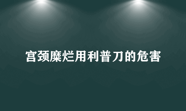 宫颈糜烂用利普刀的危害