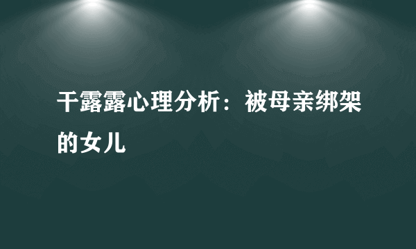 干露露心理分析：被母亲绑架的女儿