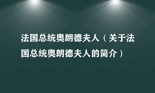 法国总统奥朗德夫人（关于法国总统奥朗德夫人的简介）