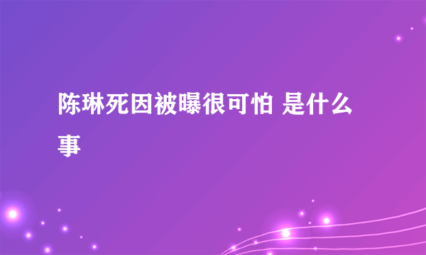 陈琳死因被曝很可怕 是什么事