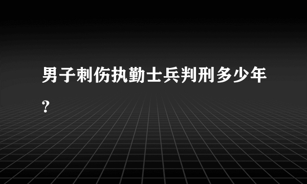 男子刺伤执勤士兵判刑多少年？