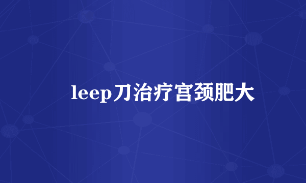 ​leep刀治疗宫颈肥大