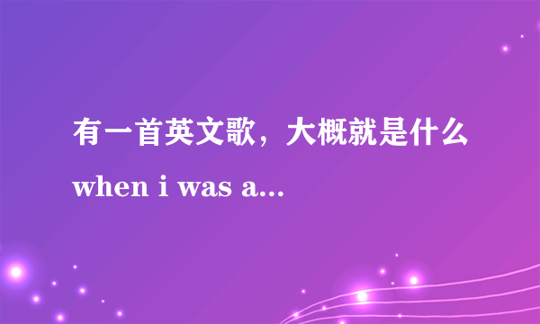 有一首英文歌，大概就是什么when i was a little girl,什么什么will be