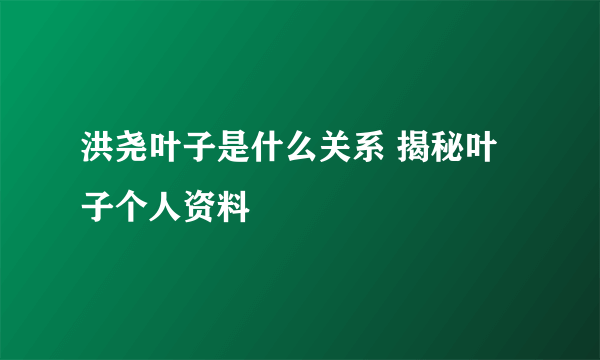 洪尧叶子是什么关系 揭秘叶子个人资料