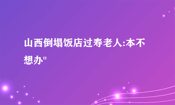 山西倒塌饭店过寿老人:本不想办