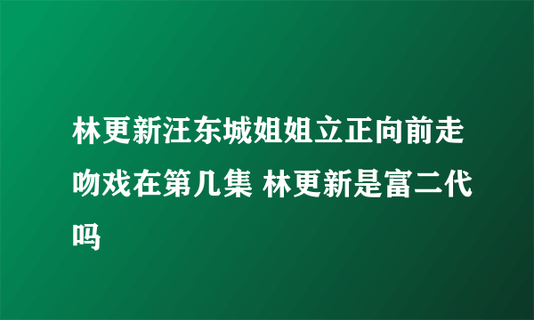 林更新汪东城姐姐立正向前走吻戏在第几集 林更新是富二代吗