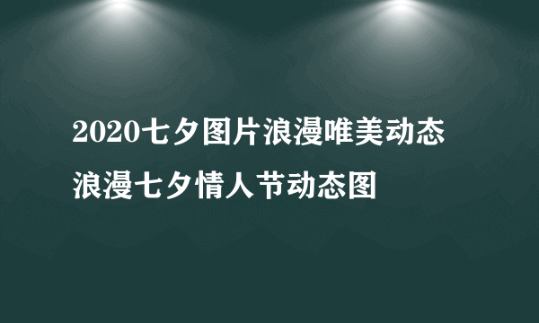 2020七夕图片浪漫唯美动态 浪漫七夕情人节动态图