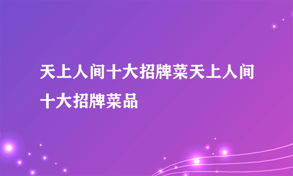 天上人间十大招牌菜天上人间十大招牌菜品