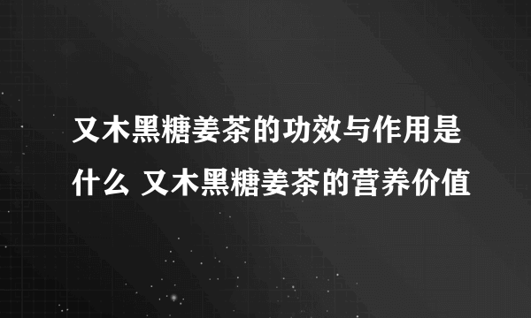 又木黑糖姜茶的功效与作用是什么 又木黑糖姜茶的营养价值