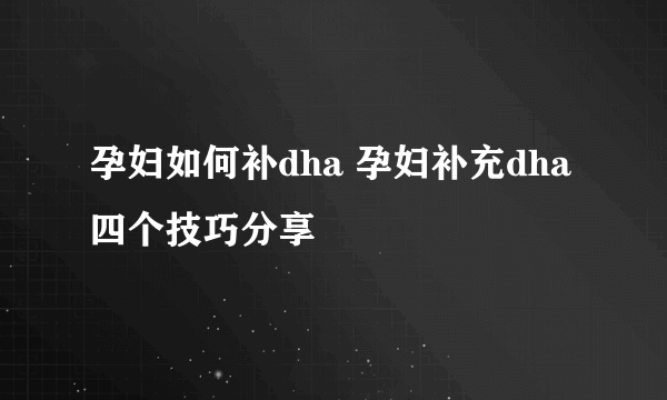 孕妇如何补dha 孕妇补充dha四个技巧分享