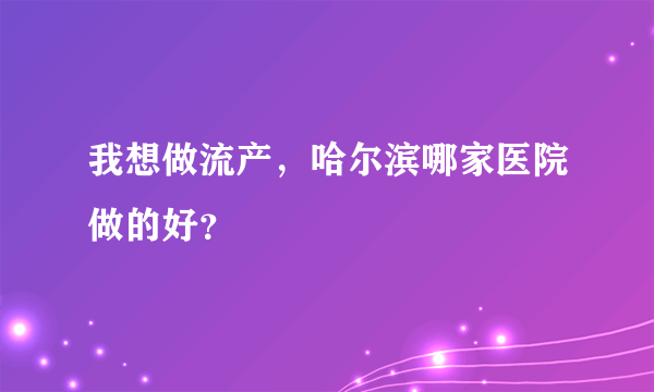 我想做流产，哈尔滨哪家医院做的好？