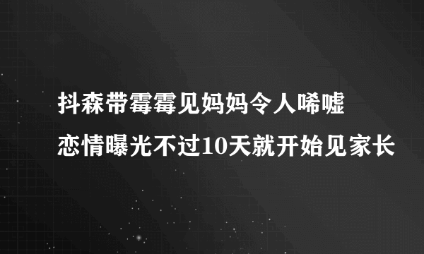 抖森带霉霉见妈妈令人唏嘘 恋情曝光不过10天就开始见家长