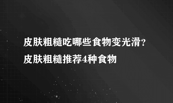 皮肤粗糙吃哪些食物变光滑？皮肤粗糙推荐4种食物