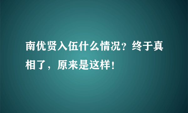 南优贤入伍什么情况？终于真相了，原来是这样！