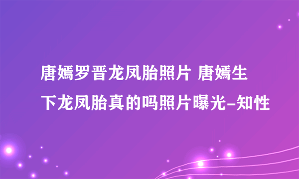 唐嫣罗晋龙凤胎照片 唐嫣生下龙凤胎真的吗照片曝光-知性