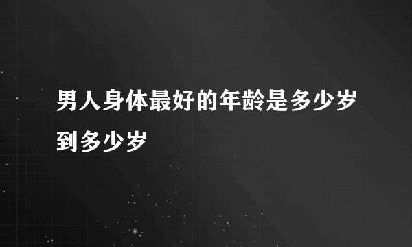 男人身体最好的年龄是多少岁到多少岁