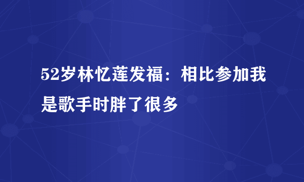 52岁林忆莲发福：相比参加我是歌手时胖了很多