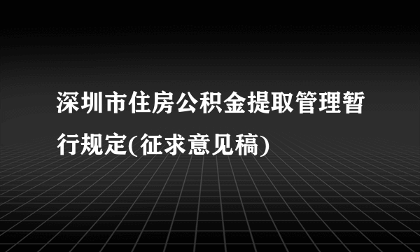 深圳市住房公积金提取管理暂行规定(征求意见稿)