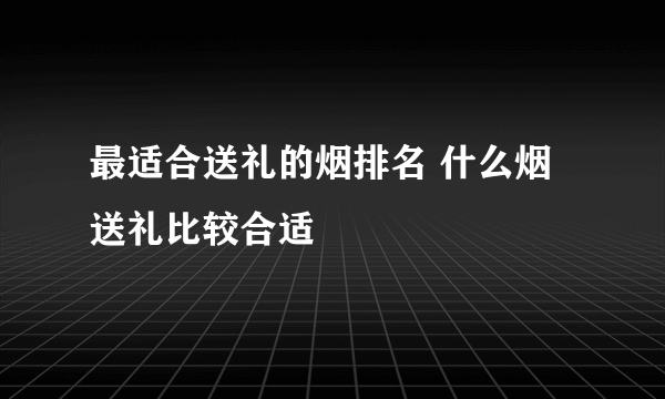 最适合送礼的烟排名 什么烟送礼比较合适