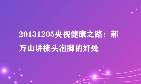 20131205央视健康之路：郝万山讲梳头泡脚的好处