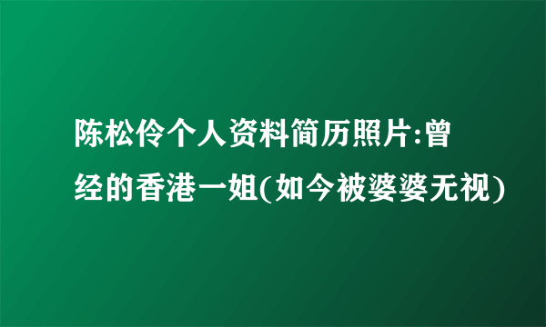 陈松伶个人资料简历照片:曾经的香港一姐(如今被婆婆无视)