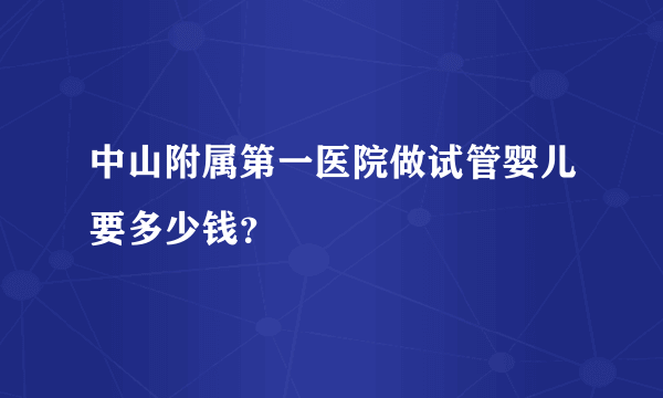 中山附属第一医院做试管婴儿要多少钱？