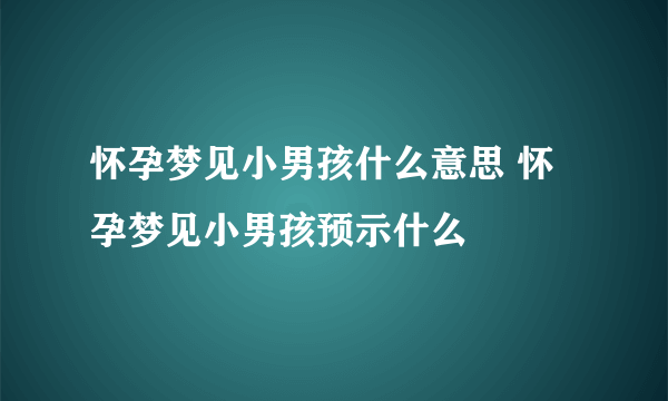 怀孕梦见小男孩什么意思 怀孕梦见小男孩预示什么