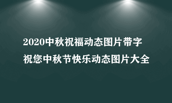 2020中秋祝福动态图片带字 祝您中秋节快乐动态图片大全