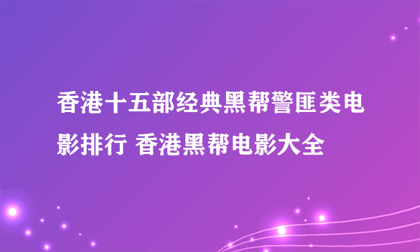 香港十五部经典黑帮警匪类电影排行 香港黑帮电影大全