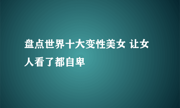 盘点世界十大变性美女 让女人看了都自卑