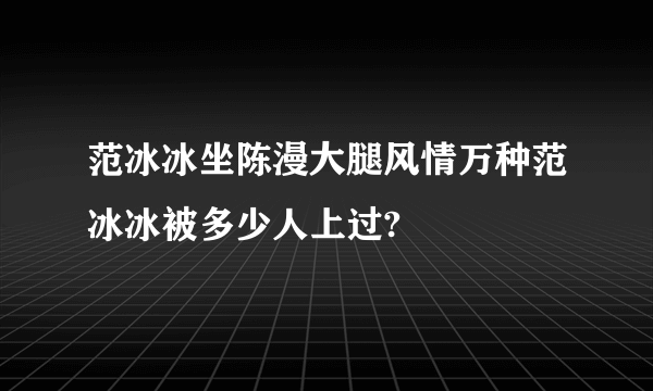 范冰冰坐陈漫大腿风情万种范冰冰被多少人上过?