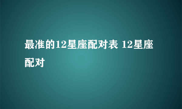 最准的12星座配对表 12星座配对