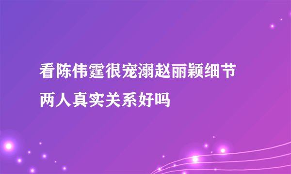 看陈伟霆很宠溺赵丽颖细节 两人真实关系好吗