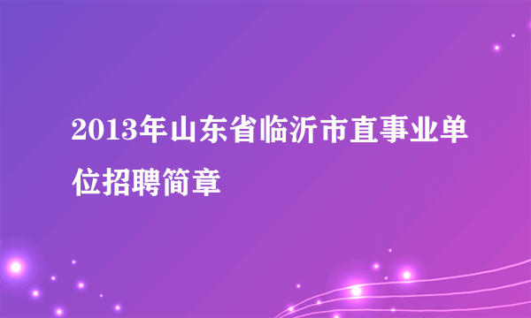 2013年山东省临沂市直事业单位招聘简章