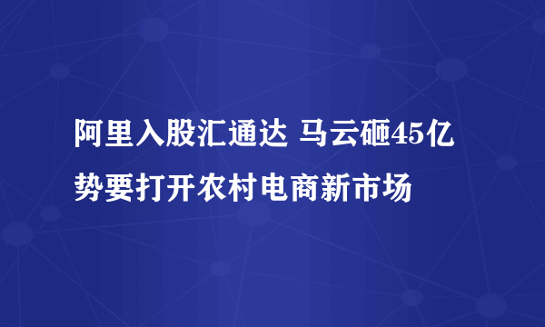 阿里入股汇通达 马云砸45亿势要打开农村电商新市场