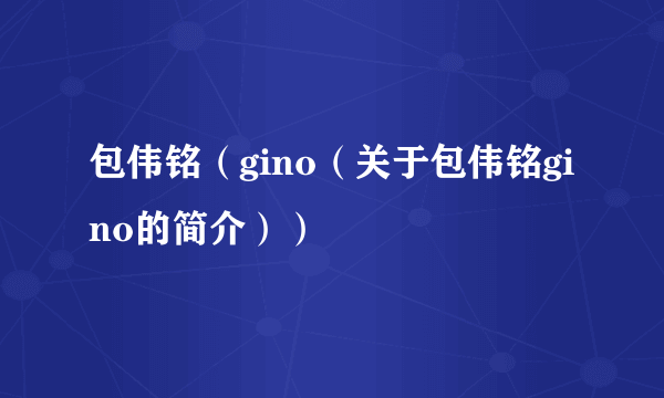 包伟铭（gino（关于包伟铭gino的简介））