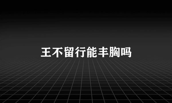 王不留行能丰胸吗